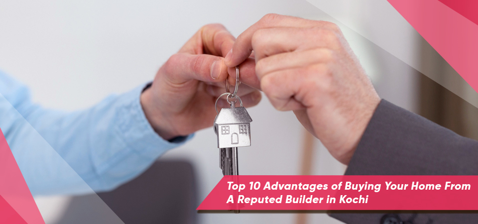 Top 10 Advantages of Buying Your Home From A Reputed Builder in Kochi