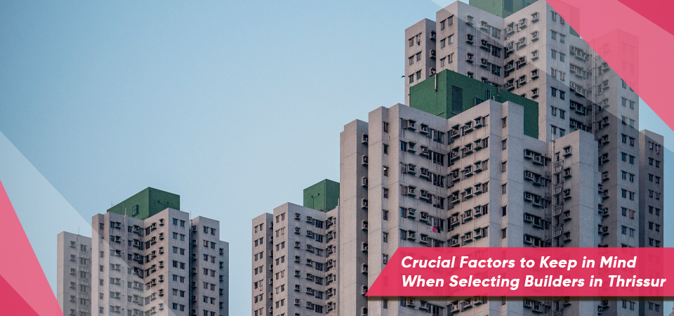 Crucial Factors to Keep in Mind When Selecting Builders in Thrissur