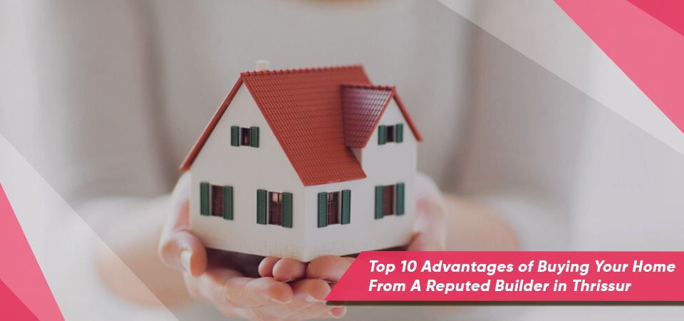 Top 10 Advantages of Buying Your Home From A Reputed Builder in Thrissur