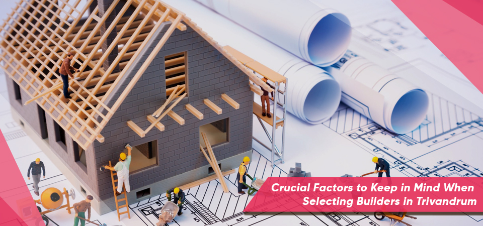 Crucial Factors to Keep in Mind When Selecting Builders in Trivandrum