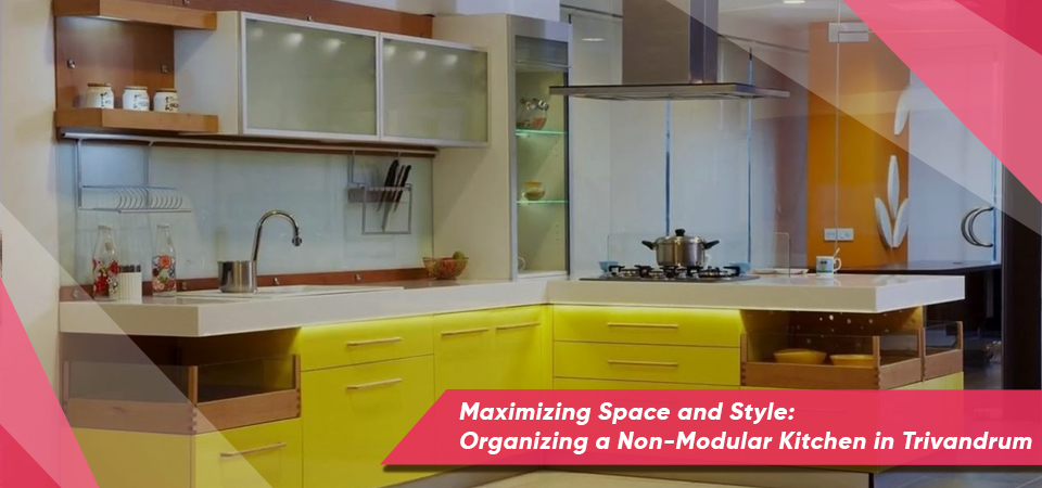 Maximizing Space and Style: Organizing a Non-Modular Kitchen in Trivandrum
