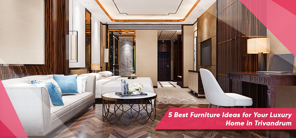 5 Best Furniture Ideas for Your Luxury Home in Trivandrum