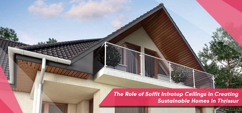 The Role of Soffit Infratop Ceilings in Creating Sustainable Homes in Thrissur