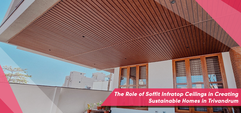 The Role of Soffit Infratop Ceilings in Creating Sustainable Homes in Trivandrum