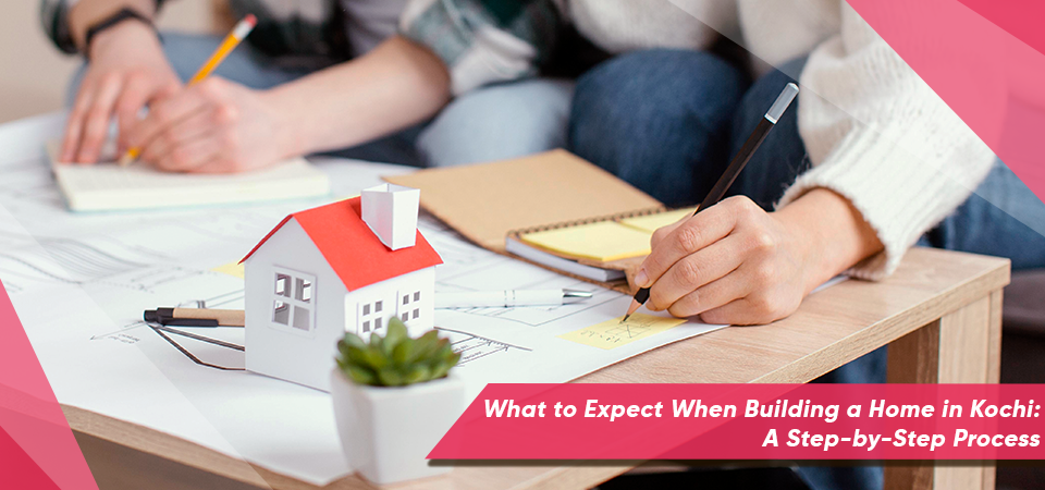 What to Expect When Building a Home in Kochi: A Step-by-Step Process