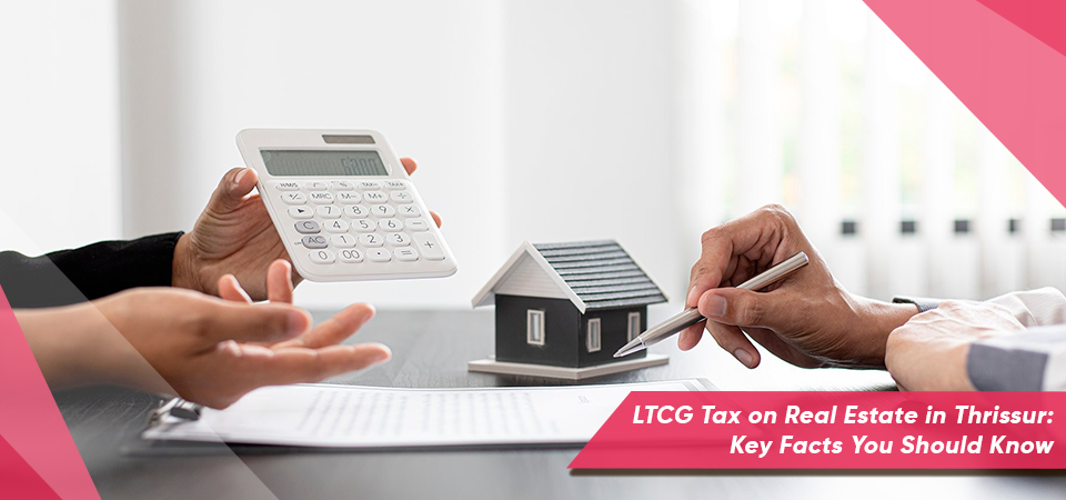 LTCG Tax on Real Estate in Thrissur: Key Facts You Should Know