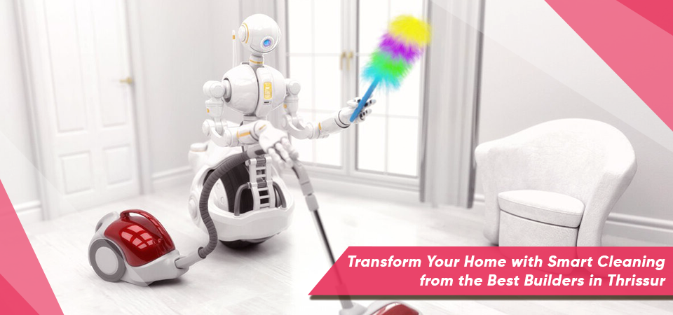 Transform Your Home with Smart Cleaning from the Best Builders in Thrissur
