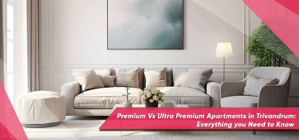 Premium Vs Ultra Premium Apartments In Trivandrum: Everything You Need To Know