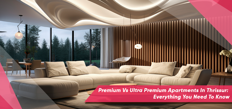 Premium Vs Ultra Premium Apartments In Thrissur: Everything You Need To Know